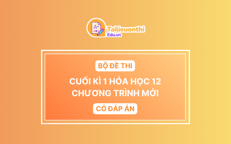 Bộ Đề Thi Cuối Kì 1 Hóa Học 12 chương trình mới có đáp án